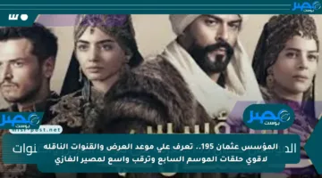 المؤسس عثمان 195.. تعرف على موعد العرض والقنوات الناقلة لأقوى حلقات الموسم السابع وترقب واسع لمصير الغازي
